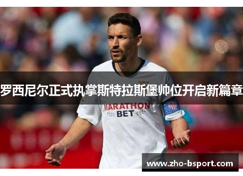 罗西尼尔正式执掌斯特拉斯堡帅位开启新篇章 罗西尼尔正式执掌斯特拉斯堡帅位开启新篇章