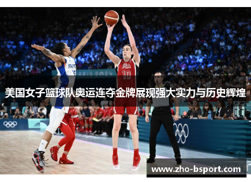 美国女子篮球队奥运连夺金牌展现强大实力与历史辉煌