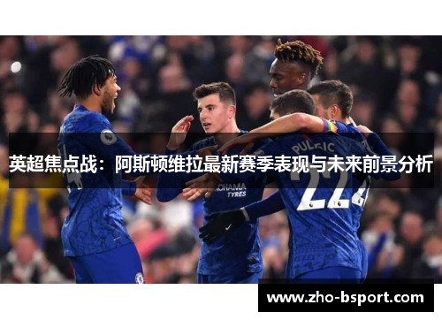 英超焦点战：阿斯顿维拉最新赛季表现与未来前景分析