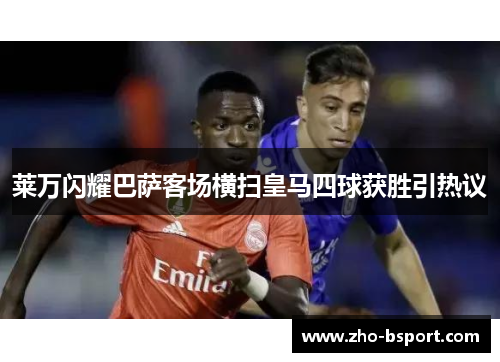 莱万闪耀巴萨客场横扫皇马四球获胜引热议