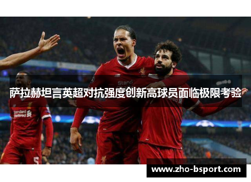 萨拉赫坦言英超对抗强度创新高球员面临极限考验