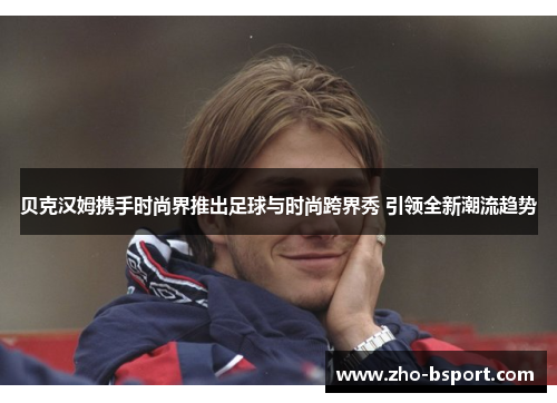 贝克汉姆携手时尚界推出足球与时尚跨界秀 引领全新潮流趋势