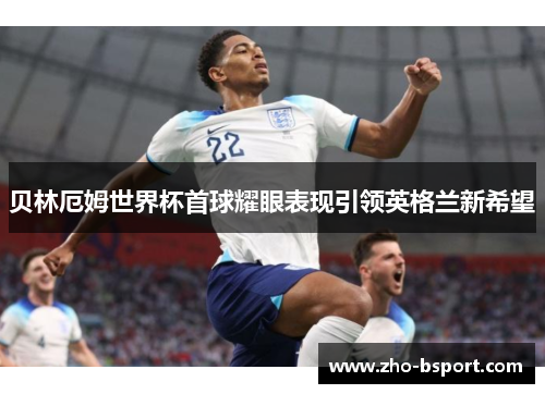 贝林厄姆世界杯首球耀眼表现引领英格兰新希望