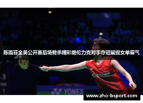 陈雨菲全英公开赛后场劈杀精彩绝伦力克对手夺冠展现女单霸气