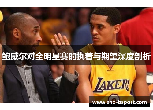 鲍威尔对全明星赛的执着与期望深度剖析 鲍威尔对全明星赛的执着与期望深度剖析