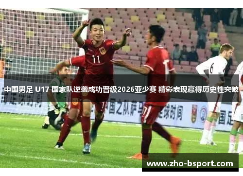 中国男足 U17 国家队逆袭成功晋级2026亚少赛 精彩表现赢得历史性突破