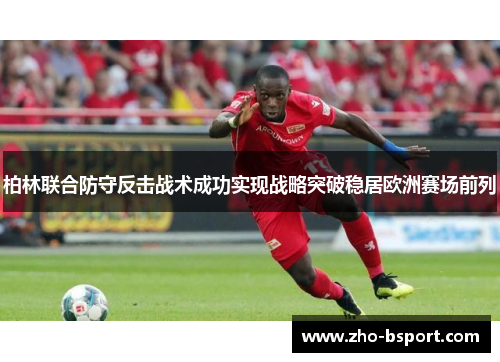 柏林联合防守反击战术成功实现战略突破稳居欧洲赛场前列